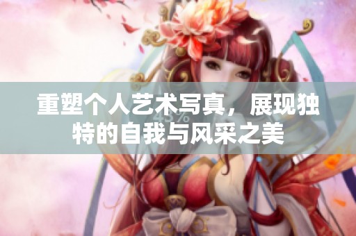 重塑个人艺术写真，展现独特的自我与风采之美