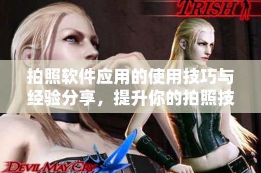 拍照软件应用的使用技巧与经验分享，提升你的拍照技术和创意理念