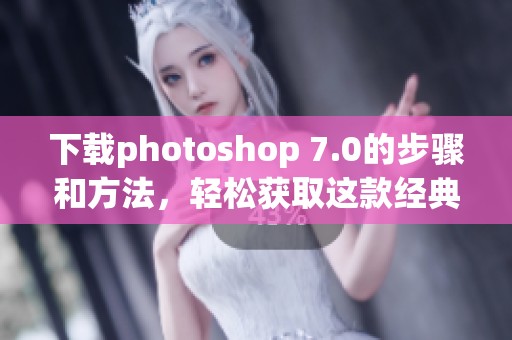 下载photoshop 7.0的步骤和方法，轻松获取这款经典软件