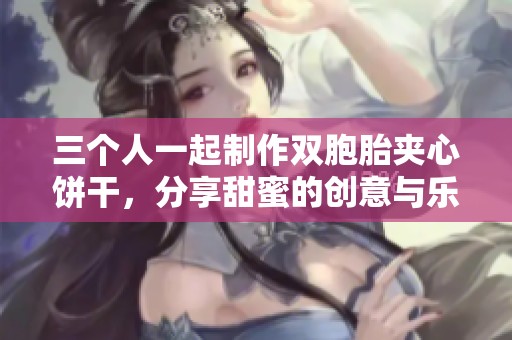 三个人一起制作双胞胎夹心饼干，分享甜蜜的创意与乐趣