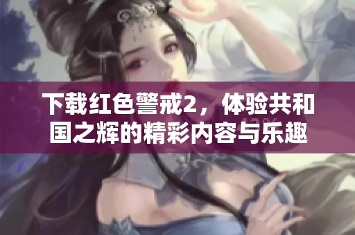 下载红色警戒2，体验共和国之辉的精彩内容与乐趣