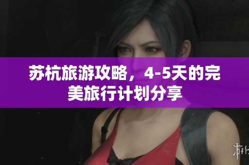 苏杭旅游攻略，4-5天的完美旅行计划分享