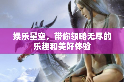 娱乐星空，带你领略无尽的乐趣和美好体验
