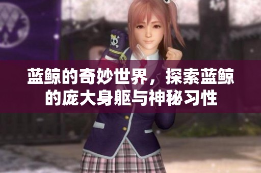 蓝鲸的奇妙世界，探索蓝鲸的庞大身躯与神秘习性