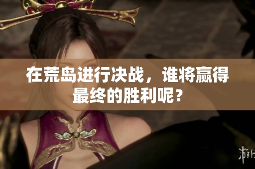 在荒岛进行决战，谁将赢得最终的胜利呢？