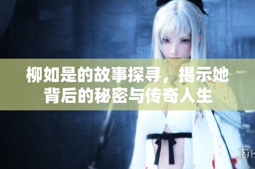 柳如是的故事探寻，揭示她背后的秘密与传奇人生
