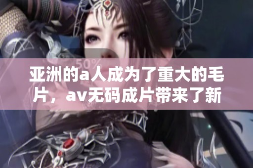 亚洲的a人成为了重大的**，****成片带来了新的热潮