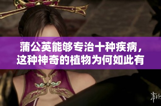 蒲公英能够专治十种疾病，这种神奇的植物为何如此有效呢