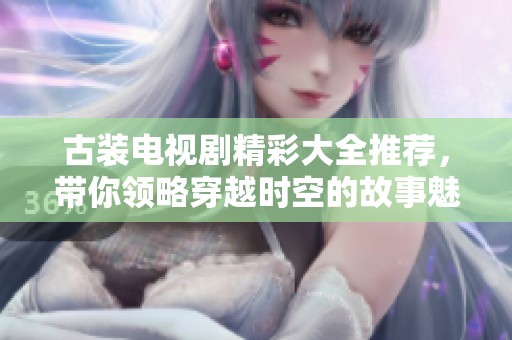 古装电视剧精彩大全推荐，带你领略穿越时空的故事魅力