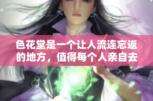 色花堂是一个让人流连忘返的地方，值得每个人亲自去体验的精彩之地。