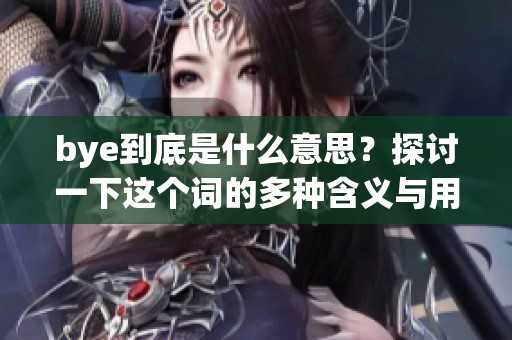 bye到底是什么意思？探讨一下这个词的多种含义与用法
