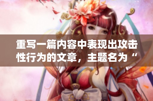 重写一篇内容中表现出攻击性行为的文章，主题名为“aggressive”