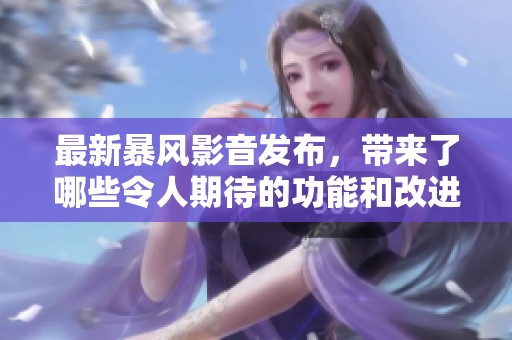 最新暴风影音发布，带来了哪些令人期待的功能和改进呢