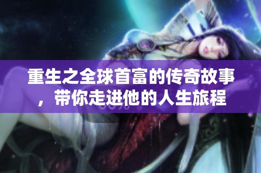 重生之全球首富的传奇故事，带你走进他的人生旅程
