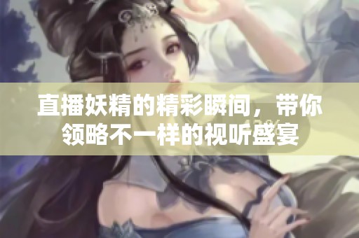 直播妖精的精彩瞬间，带你领略不一样的视听盛宴
