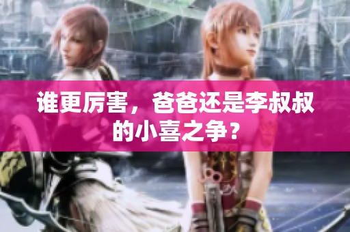 谁更厉害，爸爸还是李叔叔的小喜之争？