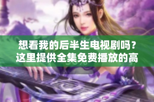 想看我的后半生电视剧吗？这里提供全集免费播放的高清版本！