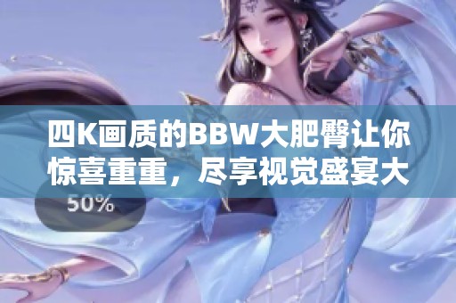 四K画质的BBW大肥臀让你惊喜重重，尽享视觉盛宴大开眼界！