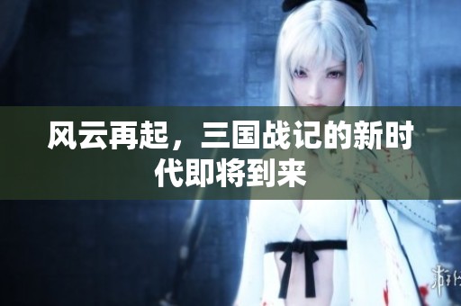 风云再起，三国战记的新时代即将到来