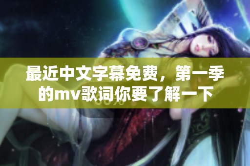 最近中文字幕免费，第一季的mv歌词你要了解一下