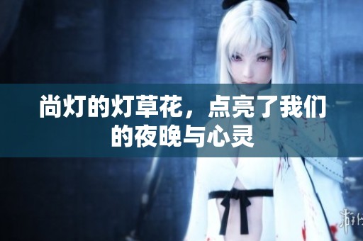 尚灯的灯草花，点亮了我们的夜晚与心灵