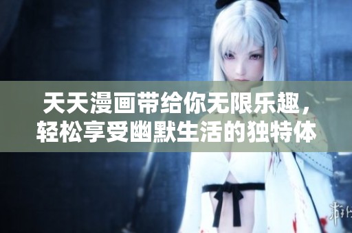 天天漫画带给你无限乐趣，轻松享受幽默生活的独特体验