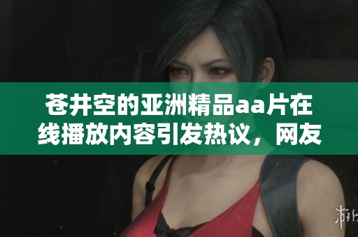 苍井空的亚洲精品a**在线播放内容引发热议，网友们纷纷讨论其背后的故事与影响