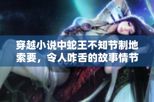 穿越小说中蛇王不知节制地索要，令人咋舌的故事情节引人入胜