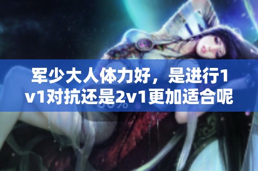 军少大人体力好，是进行1v1对抗还是2v1更加适合呢