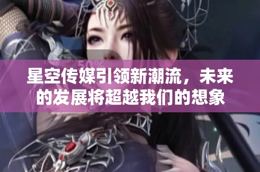 星空传媒引领新潮流，未来的发展将超越我们的想象