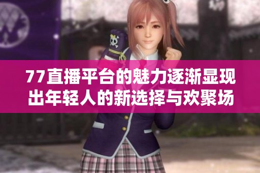 77直播平台的魅力逐渐显现出年轻人的新选择与欢聚场所