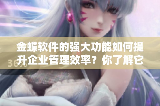 金蝶软件的强大功能如何提升企业管理效率？你了解它的应用价值吗