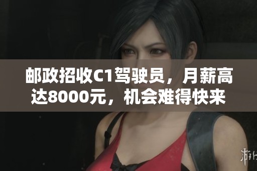 邮政招收C1驾驶员，月薪高达8000元，机会难得快来应聘！