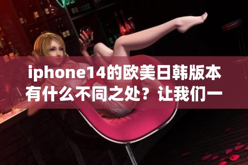 iphone14的欧美日韩版本有什么不同之处？让我们一起来探索一下吧！