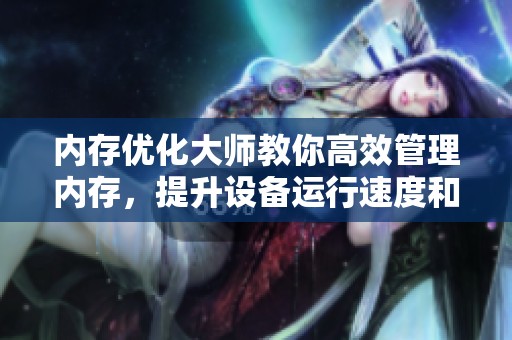 内存优化大师教你高效管理内存，提升设备运行速度和稳定性