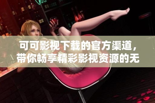 可可影视下载的官方渠道，带你畅享精彩影视资源的无限选择。