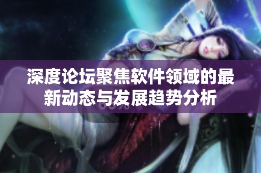 深度论坛聚焦软件领域的最新动态与发展趋势分析