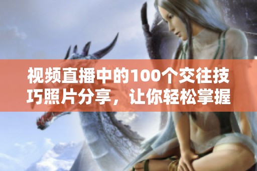 视频直播中的100个交往技巧照片分享，让你轻松掌握人际关系的秘诀