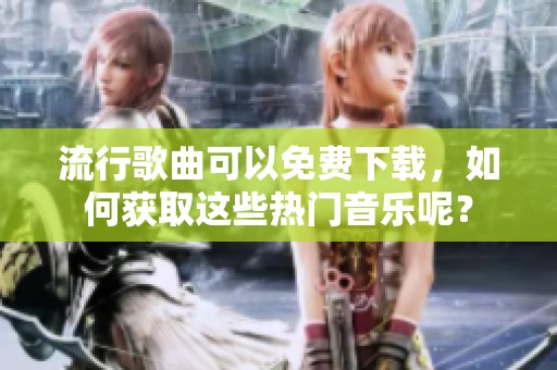 流行歌曲可以免费下载，如何获取这些热门音乐呢？
