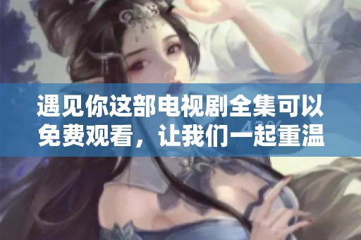 遇见你这部电视剧全集可以免费观看，让我们一起重温精彩故事吧！