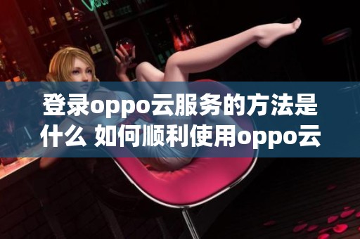 登录oppo云服务的方法是什么 如何顺利使用oppo云服务进行登录
