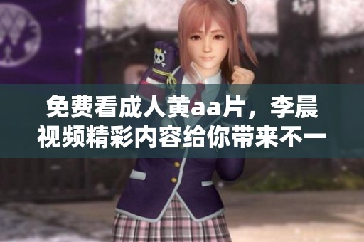 免费看**黄a**，李晨视频精彩内容给你带来不一样的体验