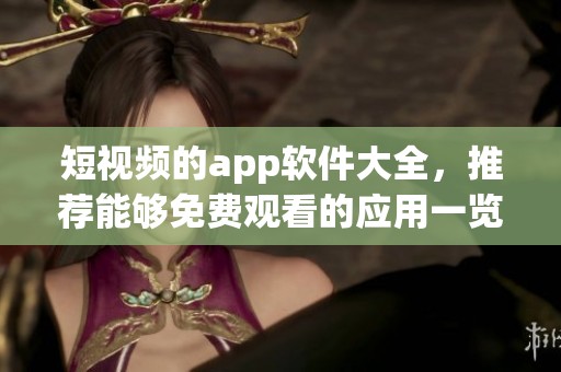 短视频的app软件大全，推荐能够免费观看的应用一览