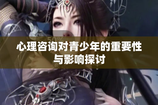 心理咨询对青少年的重要性与影响探讨