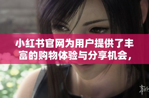 小红书官网为用户提供了丰富的购物体验与分享机会，探索新生活的好去处。