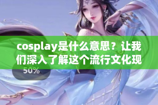 cosplay是什么意思？让我们深入了解这个流行文化现象背后的真正含义。