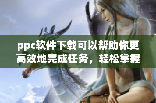 ppc软件下载可以帮助你更高效地完成任务，轻松掌握下载技巧提升体验