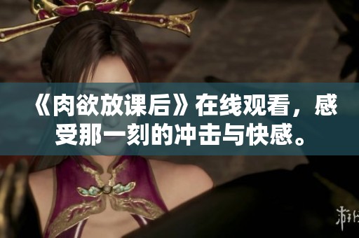 《肉欲放课后》在线观看，感受那一刻的冲击与快感。