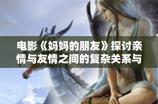 电影《妈妈的朋友》探讨亲情与友情之间的复杂关系与情感纠葛