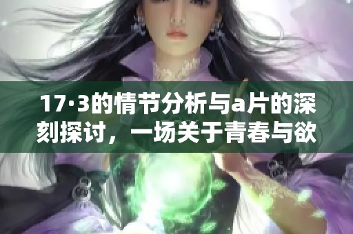 17·3的情节分析与**的深刻探讨，一场关于青春与欲望的故事